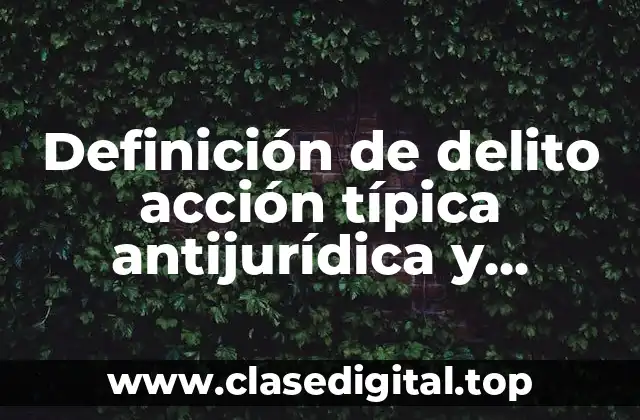 Definición de delito acción típica antijurídica y culpable