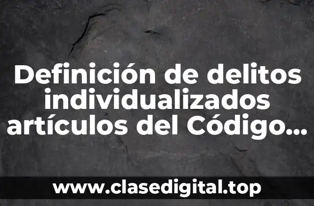Definición de delitos individualizados artículos del Código Penal Federal