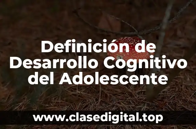 Definición de Desarrollo Cognitivo del Adolescente