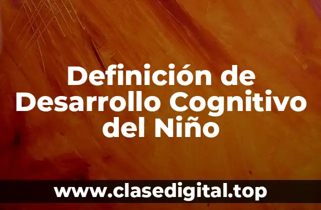 Definición de Desarrollo Cognitivo del Niño