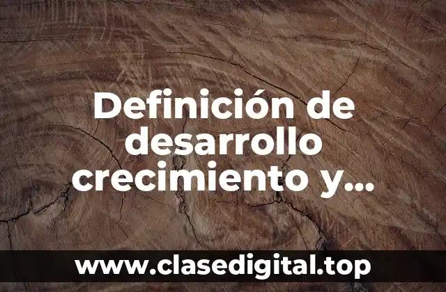 Definición de desarrollo crecimiento y maduración