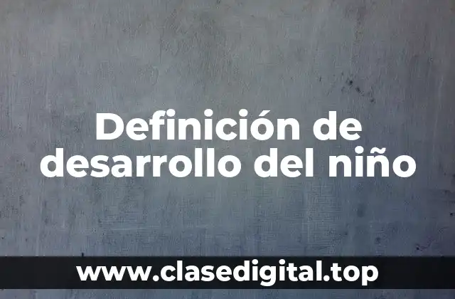 Definición técnica de desarrollo del niño