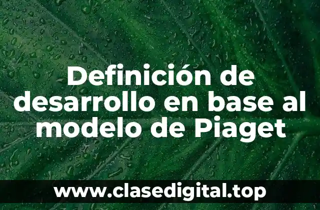 Definición de desarrollo en base al modelo de Piaget