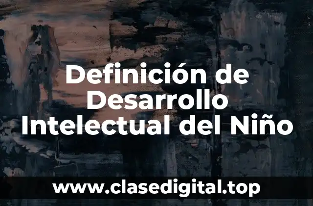 Definición de Desarrollo Intelectual del Niño
