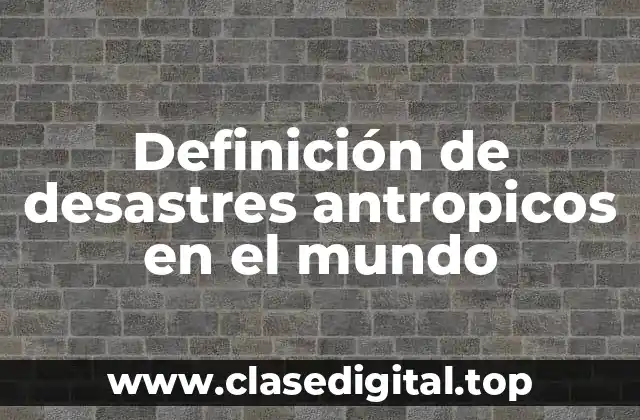 Definición de desastres antropicos en el mundo