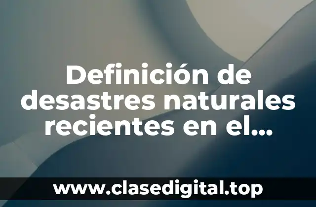 Definición de desastres naturales recientes en el mundo