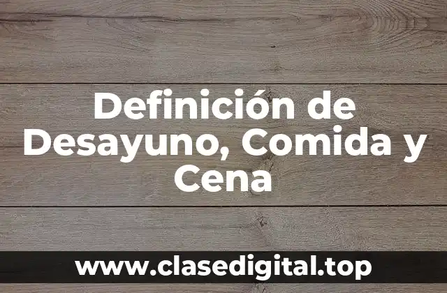 Definición técnica de Desayuno, Comida y Cena