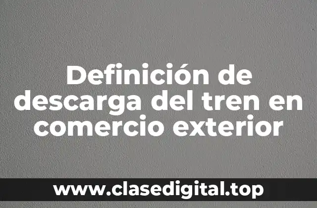 Definición de descarga del tren en comercio exterior