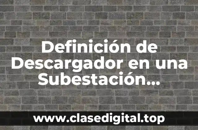 Definición Técnica de Descargador en una Subestación Eléctrica