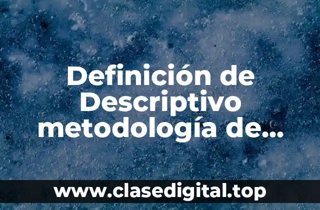 Definición de Descriptivo metodología de investigación