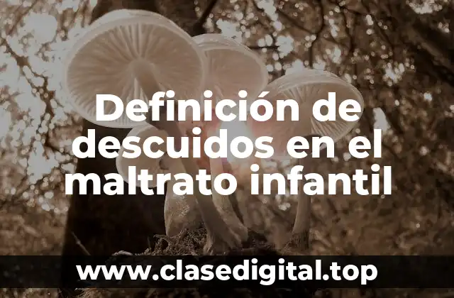 Definición de descuidos en el maltrato infantil