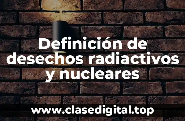 Definición de desechos radiactivos y nucleares