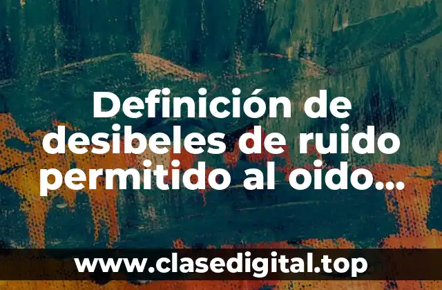 Definición de desibeles de ruido permitido al oido humano