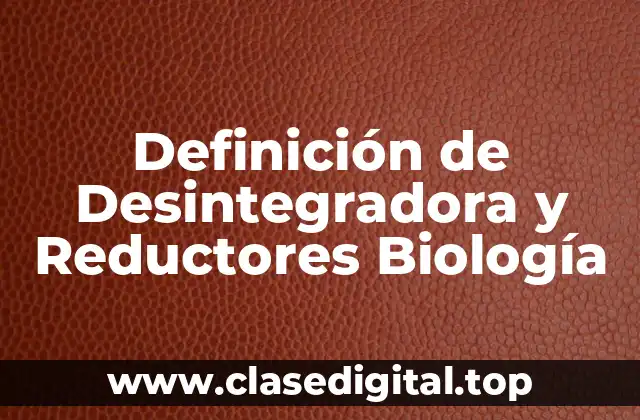 Definición de Desintegradora y Reductores Biología