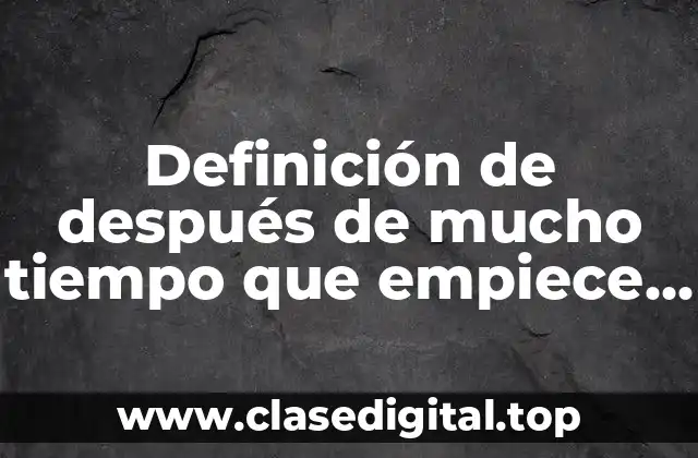 Definición de después de mucho tiempo que empiece como fue