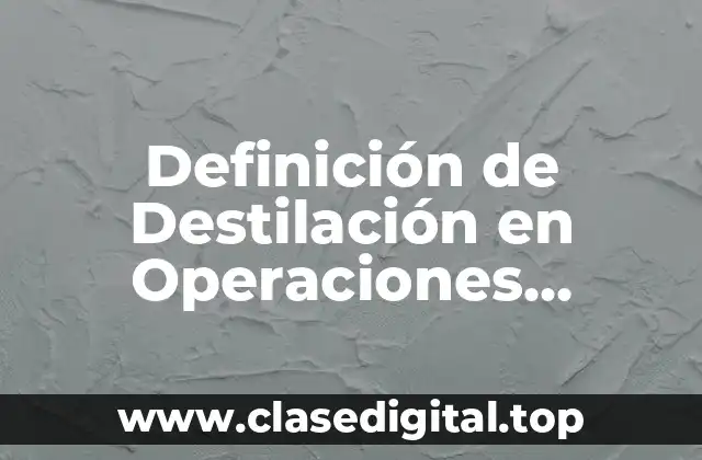 Definición técnica de Destilación en Operaciones Unitarias