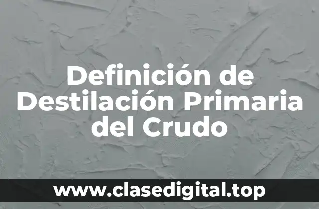 Definición de Destilación Primaria del Crudo