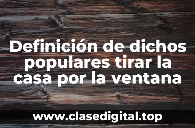 Definición de dichos populares tirar la casa por la ventana