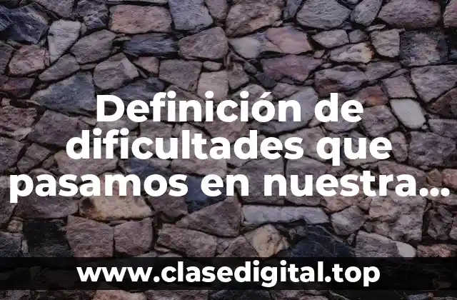 Definición de dificultades que pasamos en nuestra vida