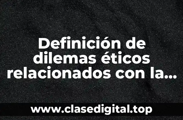 Definición de dilemas éticos relacionados con la ciencia y tecnología
