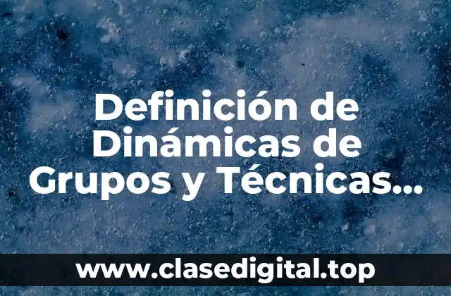 Definición de Dinámicas de Grupos y Técnicas Grupales