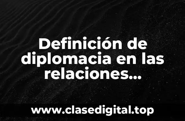 Definición de diplomacia en las relaciones internacionales