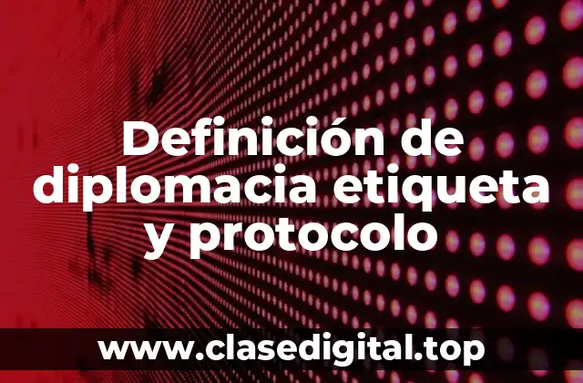 Definición de diplomacia etiqueta y protocolo