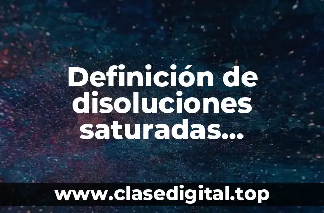 Definición de disoluciones saturadas, insaturadas y sobresaturadas