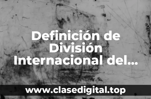 Definición de División Internacional del Trabajo y Capital