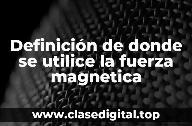 Definición de donde se utilice la fuerza magnetica