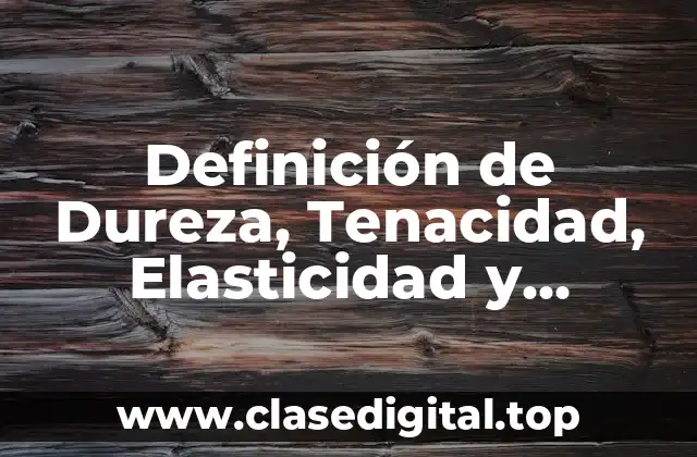 Definición de Dureza, Tenacidad, Elasticidad y Permeabilidad