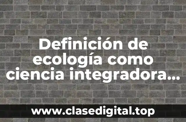 Definición de ecología como ciencia integradora e interdisciplinaria