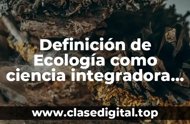 Definición de Ecología como ciencia integradora e interdisciplinaria