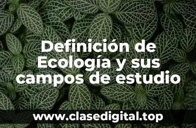 Definición de Ecología y sus campos de estudio