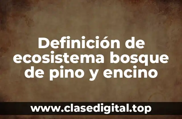 Definición de ecosistema bosque de pino y encino