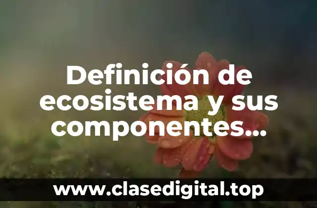 Definición de ecosistema y sus componentes estructurales y funcionales