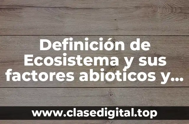 Definición de Ecosistema y sus factores abioticos y bióticos