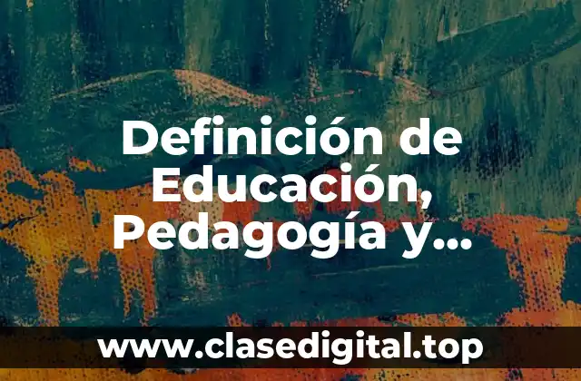 Definición de Educación, Pedagogía y Didáctica