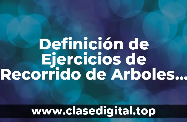 Definición de Ejercicios de Recorrido de Arboles Binarios