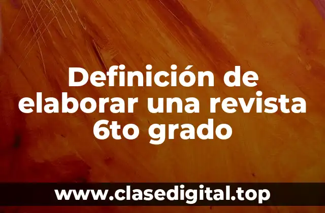 Definición de elaborar una revista 6to grado
