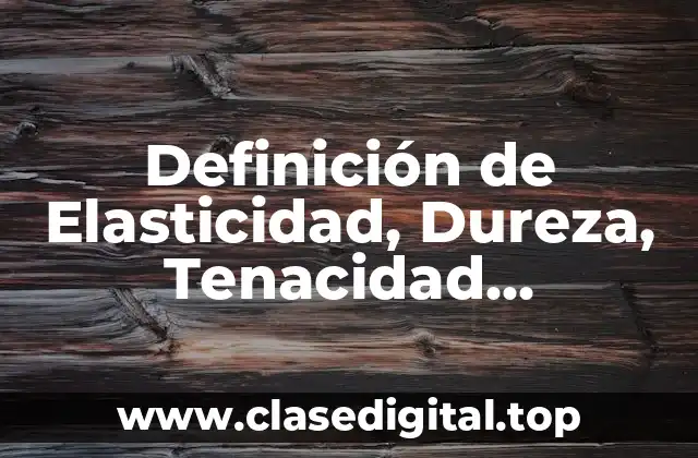 Definición de Elasticidad, Dureza, Tenacidad, Permeabilidad