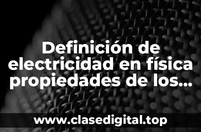 Definición de electricidad en física propiedades de los materiales
