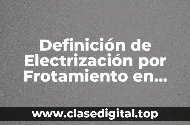 Definición de Electrización por Frotamiento en Física