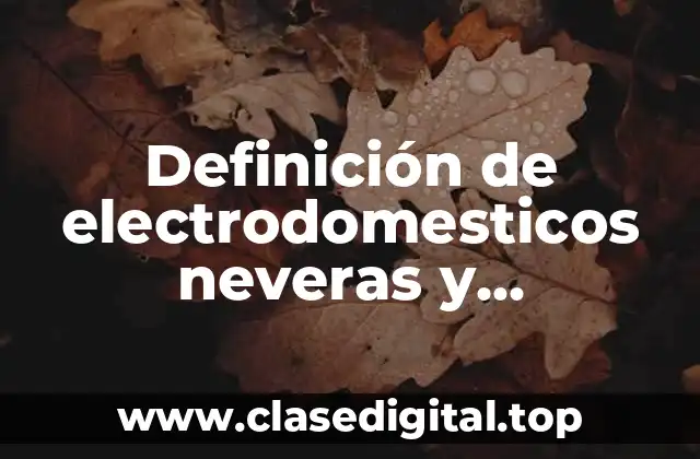 Definición de electrodomesticos neveras y microondas