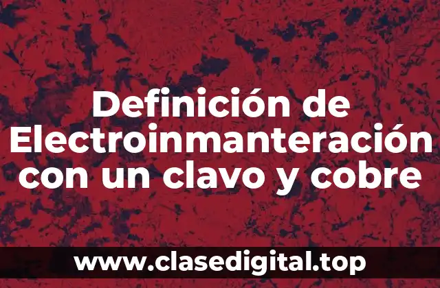 Definición de Electroinmanteración con un clavo y cobre