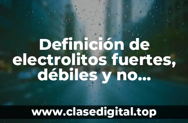 Definición de electrolitos fuertes, débiles y no electrolitos