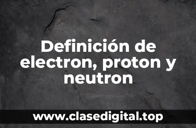 📗 Definición técnica de electron, proton y neutron