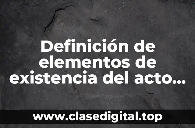 Definición de elementos de existencia del acto jurídico