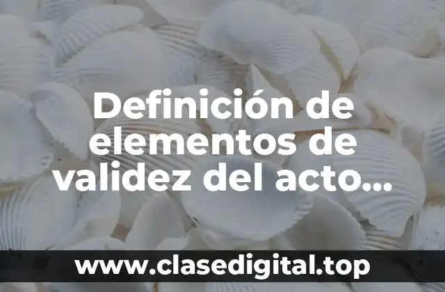 Definición de elementos de validez del acto jurídico