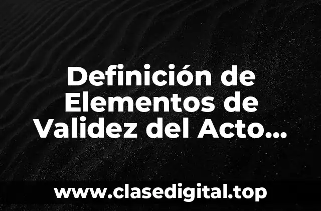 📗 Definición Técnica de Elementos de Validez del Acto Jurídico